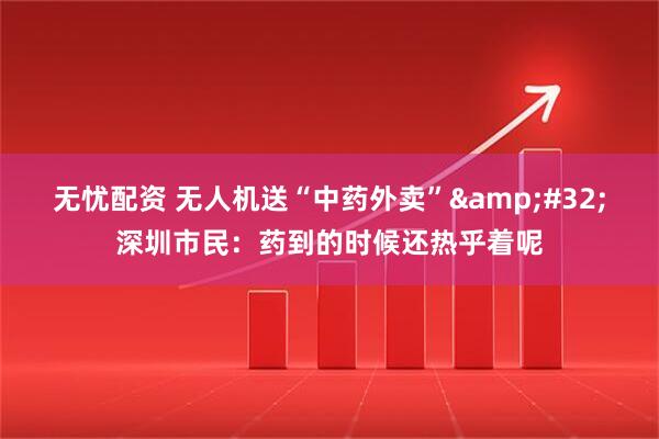 无忧配资 无人机送“中药外卖”&#32;深圳市民：药到的时候还热乎着呢