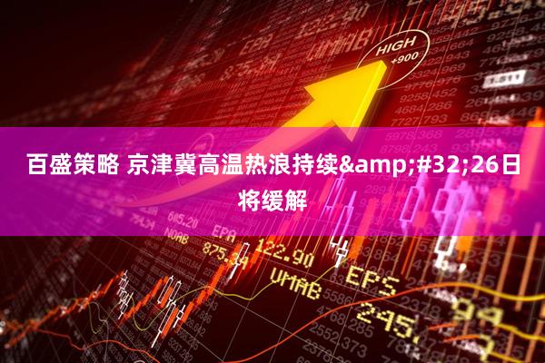 百盛策略 京津冀高温热浪持续&#32;26日将缓解