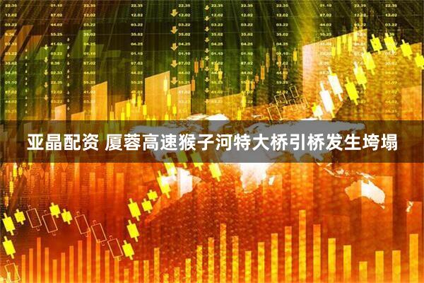 亚晶配资 厦蓉高速猴子河特大桥引桥发生垮塌