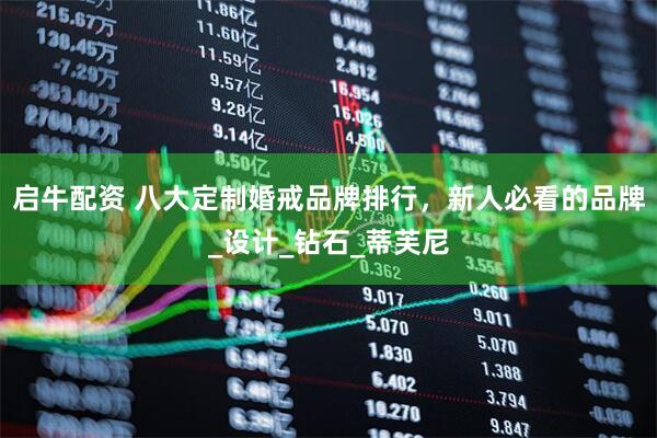 启牛配资 八大定制婚戒品牌排行，新人必看的品牌_设计_钻石_蒂芙尼