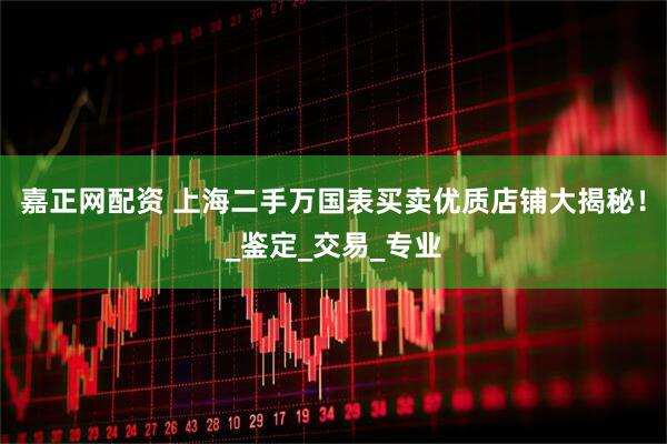 嘉正网配资 上海二手万国表买卖优质店铺大揭秘！_鉴定_交易_专业