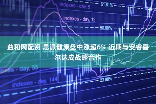 益和网配资 思派健康盘中涨超6% 近期与安睿嘉尔达成战略合作