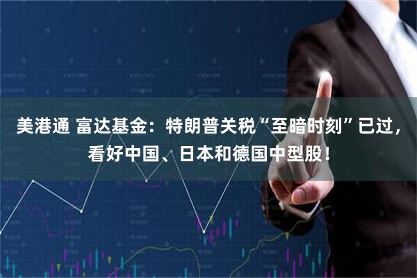 美港通 富达基金：特朗普关税“至暗时刻”已过，看好中国、日本和德国中型股！