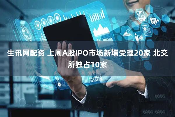 生讯网配资 上周A股IPO市场新增受理20家 北交所独占10家