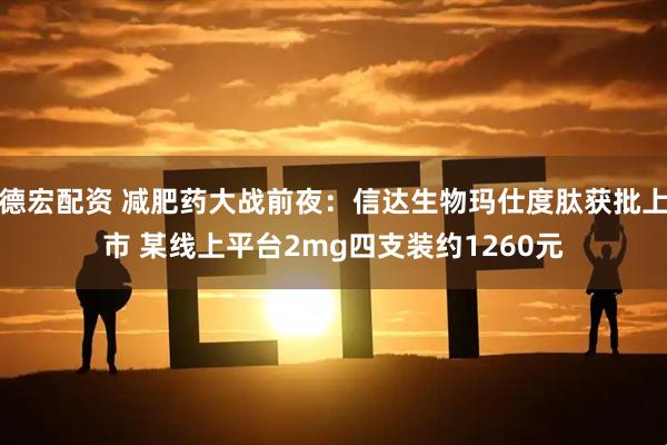 德宏配资 减肥药大战前夜：信达生物玛仕度肽获批上市 某线上平台2mg四支装约1260元