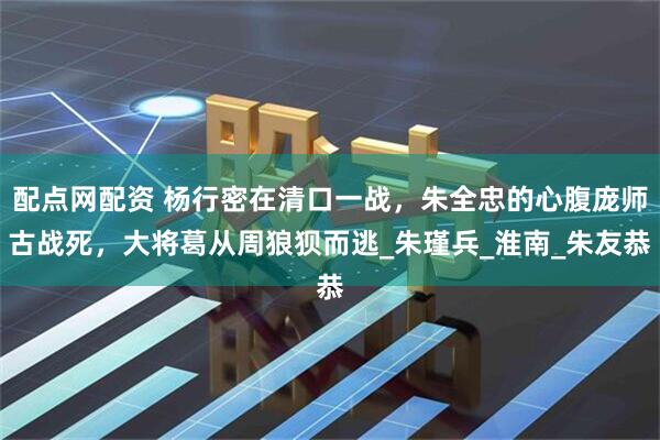 配点网配资 杨行密在清口一战，朱全忠的心腹庞师古战死，大将葛从周狼狈而逃_朱瑾兵_淮南_朱友恭