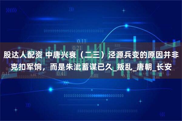 股达人配资 中唐兴衰（二三）泾源兵变的原因并非克扣军饷，而是朱泚蓄谋已久_叛乱_唐朝_长安