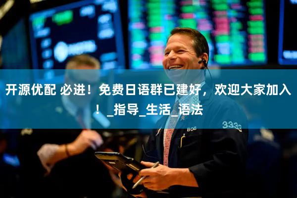 开源优配 必进！免费日语群已建好，欢迎大家加入！_指导_生活_语法