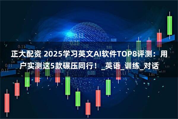 正大配资 2025学习英文AI软件TOP8评测：用户实测这5款碾压同行！_英语_训练_对话