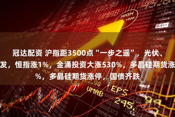 冠达配资 沪指距3500点“一步之遥”，光伏、算力产业链爆发，恒指涨1%，金涌投资大涨530%，多晶硅期货涨停，国债齐跌