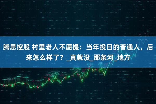 腾思控股 村里老人不愿提：当年投日的普通人，后来怎么样了？_真就没_那条河_地方