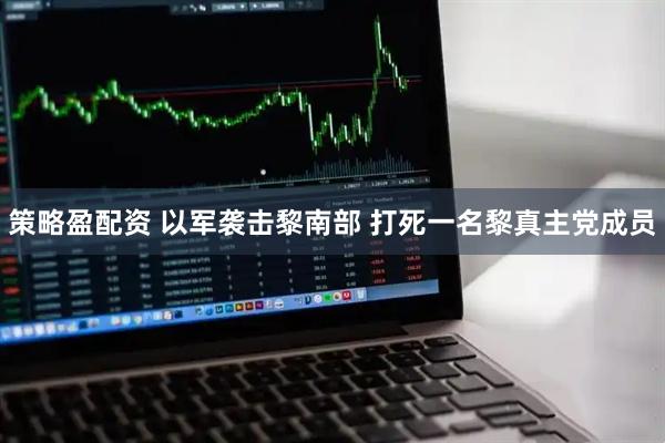 策略盈配资 以军袭击黎南部 打死一名黎真主党成员