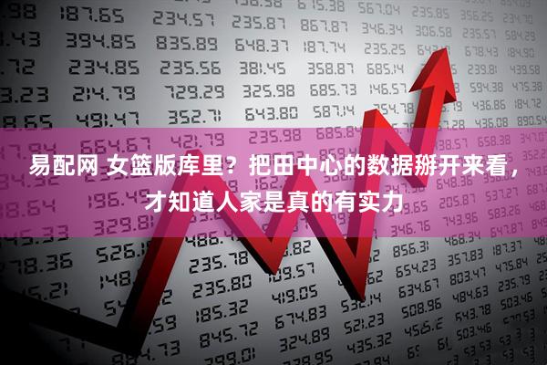 易配网 女篮版库里？把田中心的数据掰开来看，才知道人家是真的有实力
