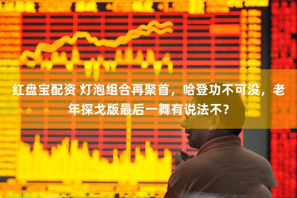 红盘宝配资 灯泡组合再聚首，哈登功不可没，老年探戈版最后一舞有说法不？