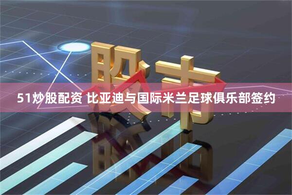51炒股配资 比亚迪与国际米兰足球俱乐部签约
