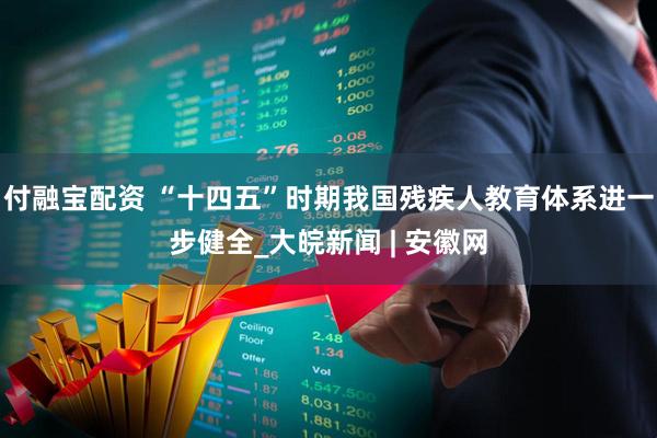 付融宝配资 “十四五”时期我国残疾人教育体系进一步健全_大皖新闻 | 安徽网
