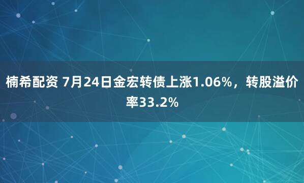 楠希配资 7月24日金宏转债上涨1.06%，转股溢价率33.2%