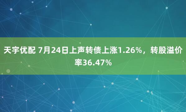 天宇优配 7月24日上声转债上涨1.26%，转股溢价率36.47%