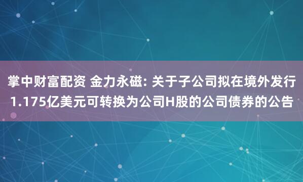 掌中财富配资 金力永磁: 关于子公司拟在境外发行1.175亿美元可转换为公司H股的公司债券的公告