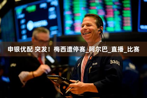 申银优配 突发！梅西遭停赛_阿尔巴_直播_比赛