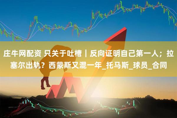 庄牛网配资 只关于吐槽｜反向证明自己第一人；拉塞尔出轨？西蒙斯又混一年_托马斯_球员_合同