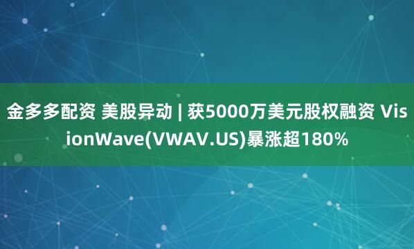 金多多配资 美股异动 | 获5000万美元股权融资 VisionWave(VWAV.US)暴涨超180%
