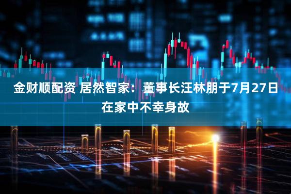 金财顺配资 居然智家：董事长汪林朋于7月27日在家中不幸身故