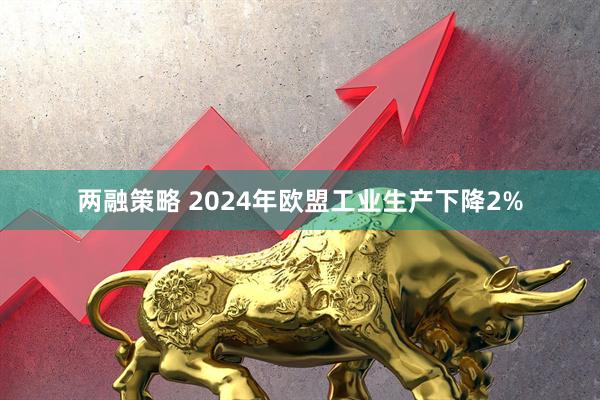 两融策略 2024年欧盟工业生产下降2%