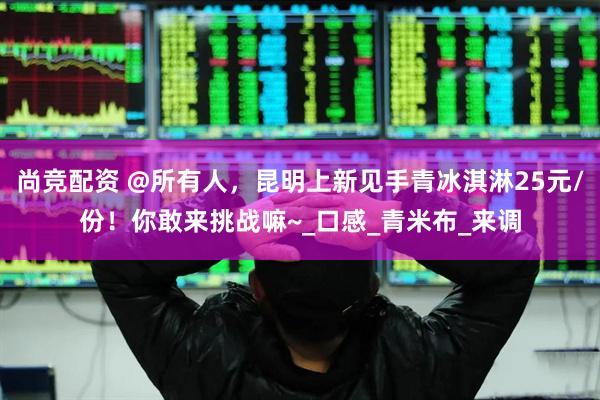 尚竞配资 @所有人，昆明上新见手青冰淇淋25元/份！你敢来挑战嘛~_口感_青米布_来调