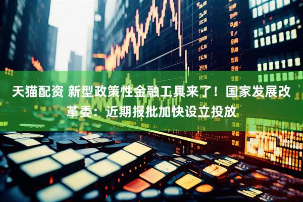 天猫配资 新型政策性金融工具来了！国家发展改革委：近期报批加快设立投放
