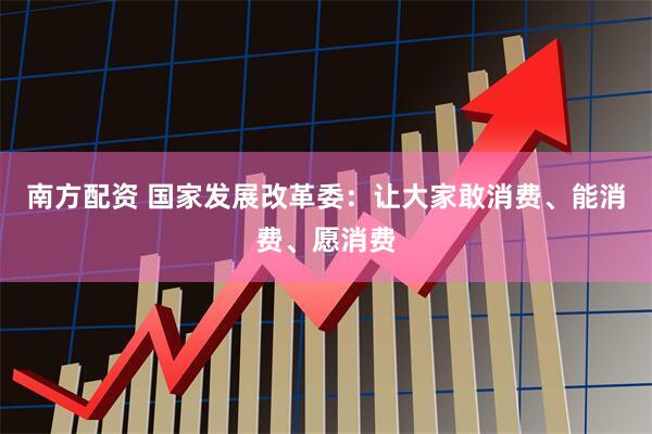 南方配资 国家发展改革委：让大家敢消费、能消费、愿消费