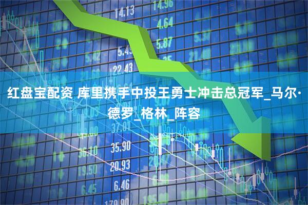 红盘宝配资 库里携手中投王勇士冲击总冠军_马尔·德罗_格林_阵容