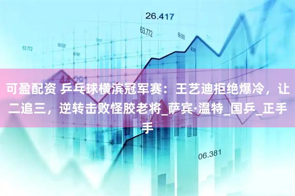 可盈配资 乒乓球横滨冠军赛：王艺迪拒绝爆冷，让二追三，逆转击败怪胶老将_萨宾·温特_国乒_正手