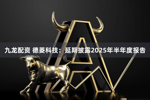 九龙配资 德菱科技：延期披露2025年半年度报告